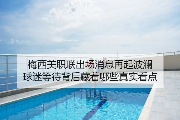 梅西美职联出场消息再起波澜 球迷等待背后藏着哪些真实看点