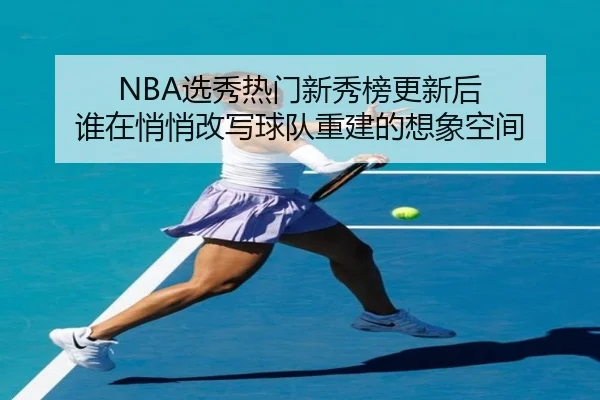 NBA选秀热门新秀榜更新后 谁在悄悄改写球队重建的想象空间