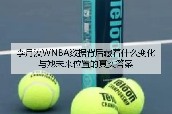 李月汝WNBA数据背后藏着什么变化与她未来位置的真实答案